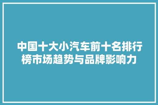 中国十大小汽车前十名排行榜市场趋势与品牌影响力