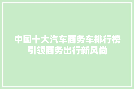 中国十大汽车商务车排行榜引领商务出行新风尚