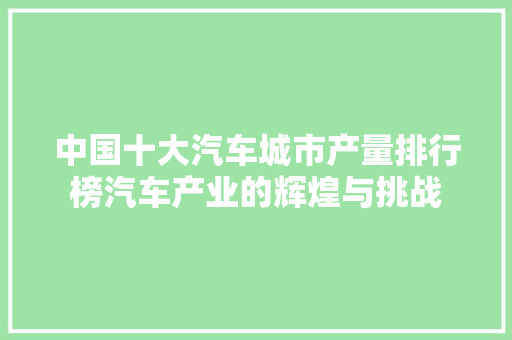 中国十大汽车城市产量排行榜汽车产业的辉煌与挑战