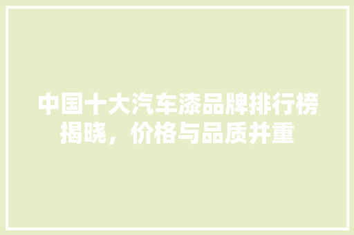 中国十大汽车漆品牌排行榜揭晓，价格与品质并重