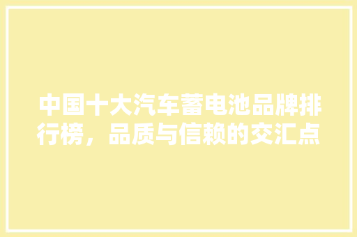 中国十大汽车蓄电池品牌排行榜，品质与信赖的交汇点