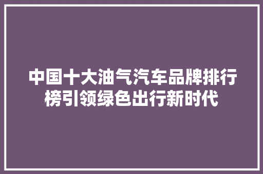 中国十大油气汽车品牌排行榜引领绿色出行新时代