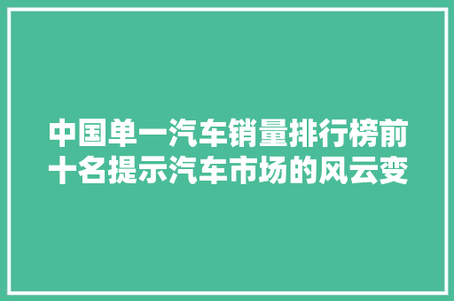 中国单一汽车销量排行榜前十名提示汽车市场的风云变幻