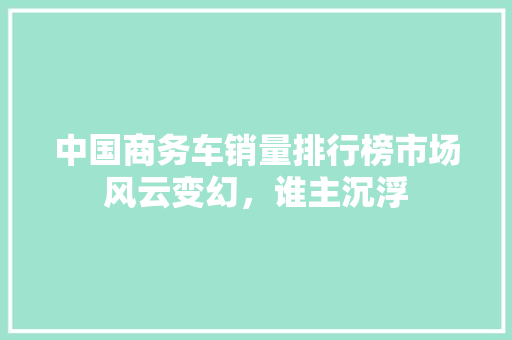 中国商务车销量排行榜市场风云变幻，谁主沉浮