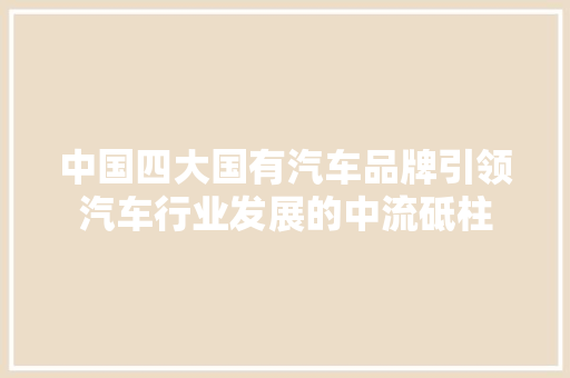 中国四大国有汽车品牌引领汽车行业发展的中流砥柱