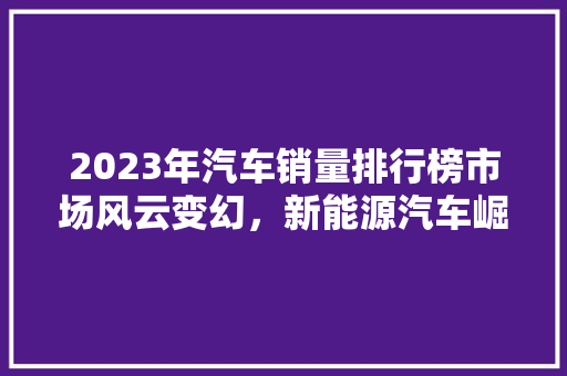 2023年汽车销量排行榜市场风云变幻，新能源汽车崛起