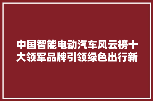 中国智能电动汽车风云榜十大领军品牌引领绿色出行新潮流