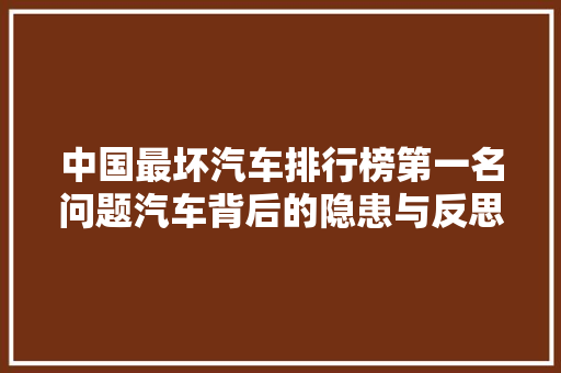中国最坏汽车排行榜第一名问题汽车背后的隐患与反思
