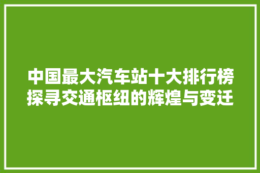 中国最大汽车站十大排行榜探寻交通枢纽的辉煌与变迁