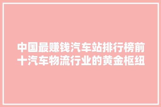 中国最赚钱汽车站排行榜前十汽车物流行业的黄金枢纽