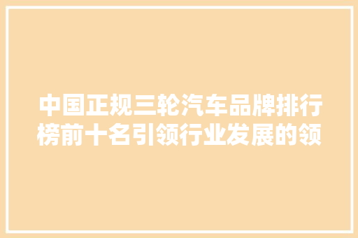 中国正规三轮汽车品牌排行榜前十名引领行业发展的领军者