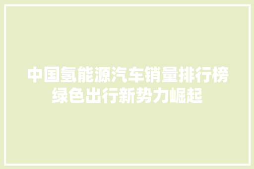 中国氢能源汽车销量排行榜绿色出行新势力崛起