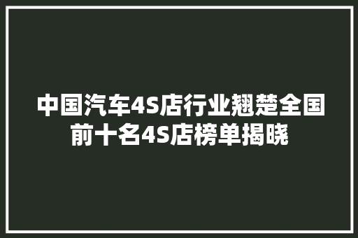 中国汽车4S店行业翘楚全国前十名4S店榜单揭晓
