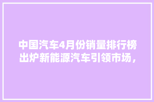 中国汽车4月份销量排行榜出炉新能源汽车引领市场，传统车企积极转型