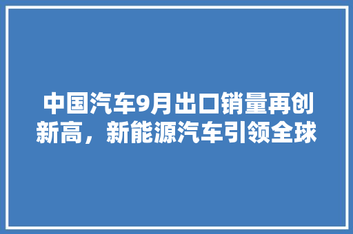 中国汽车9月出口销量再创新高，新能源汽车引领全球市场新趋势