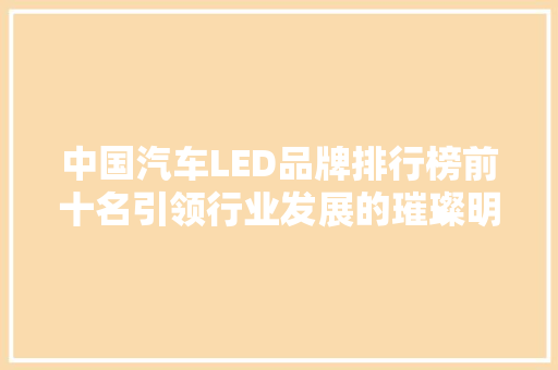 中国汽车LED品牌排行榜前十名引领行业发展的璀璨明珠
