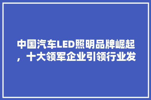 中国汽车LED照明品牌崛起，十大领军企业引领行业发展