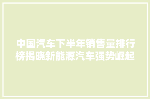 中国汽车下半年销售量排行榜揭晓新能源汽车强势崛起，传统车企面临挑战