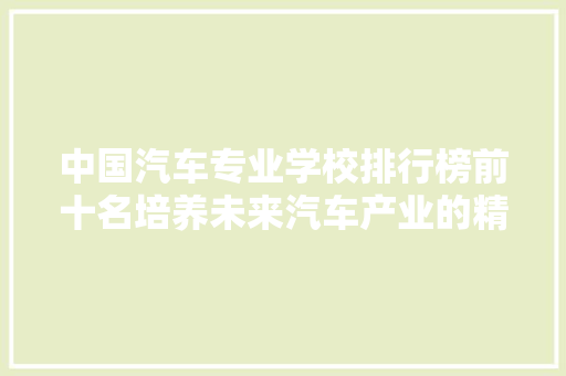 中国汽车专业学校排行榜前十名培养未来汽车产业的精英摇篮