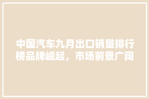 中国汽车九月出口销量排行榜品牌崛起，市场前景广阔