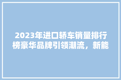 2023年进口轿车销量排行榜豪华品牌引领潮流，新能源汽车崭露头角