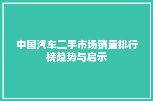 中国汽车二手市场销量排行榜趋势与启示