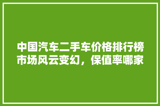 中国汽车二手车价格排行榜市场风云变幻，保值率哪家强