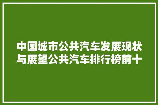 中国城市公共汽车发展现状与展望公共汽车排行榜前十名