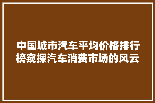 中国城市汽车平均价格排行榜窥探汽车消费市场的风云变幻