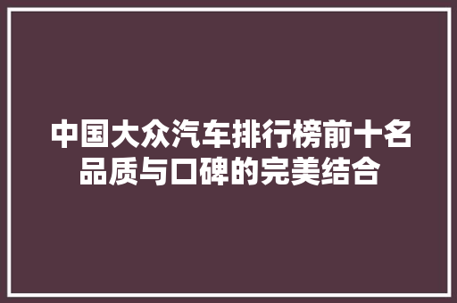 中国大众汽车排行榜前十名品质与口碑的完美结合