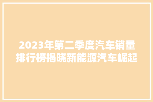 2023年第二季度汽车销量排行榜揭晓新能源汽车崛起，合资品牌竞争加剧