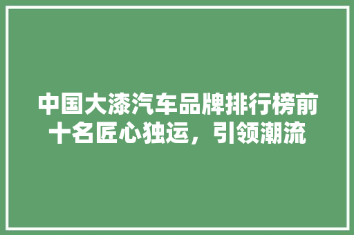 中国大漆汽车品牌排行榜前十名匠心独运，引领潮流