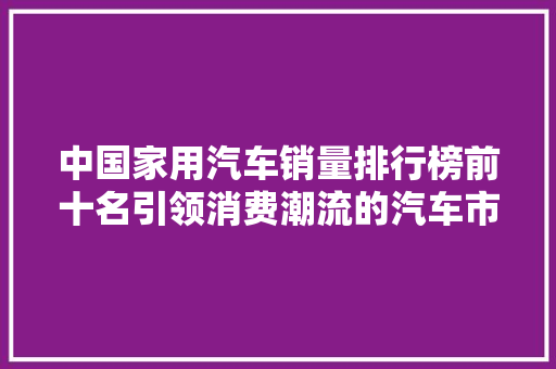 中国家用汽车销量排行榜前十名引领消费潮流的汽车市场风云