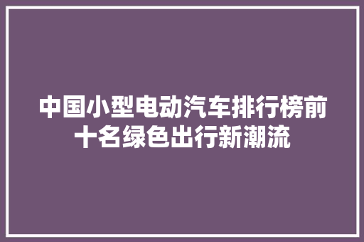 中国小型电动汽车排行榜前十名绿色出行新潮流