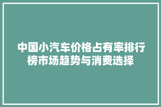 中国小汽车价格占有率排行榜市场趋势与消费选择