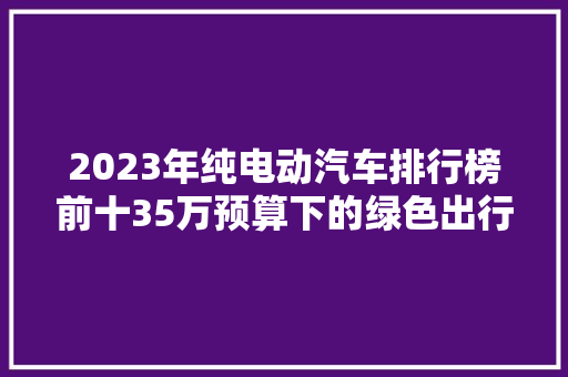 2023年纯电动汽车排行榜前十35万预算下的绿色出行新选择