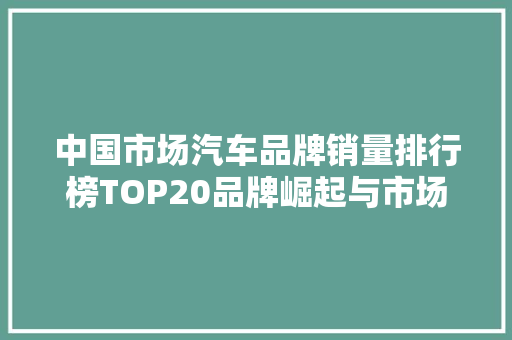 中国市场汽车品牌销量排行榜TOP20品牌崛起与市场演变