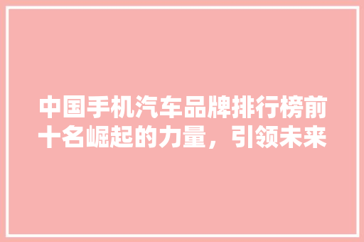 中国手机汽车品牌排行榜前十名崛起的力量，引领未来出行