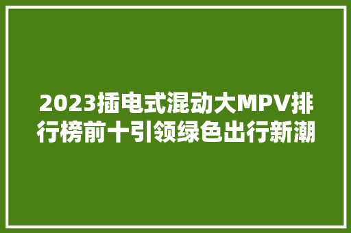 2023插电式混动大MPV排行榜前十引领绿色出行新潮流