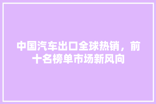 中国汽车出口全球热销，前十名榜单市场新风向