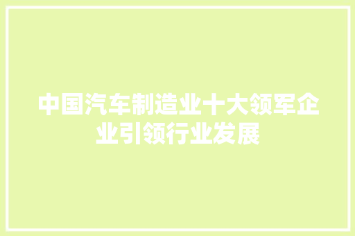 中国汽车制造业十大领军企业引领行业发展