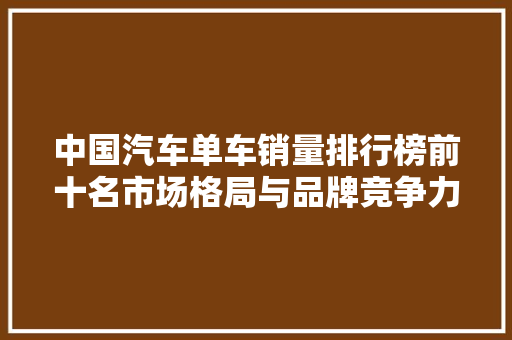 中国汽车单车销量排行榜前十名市场格局与品牌竞争力分析