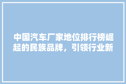 中国汽车厂家地位排行榜崛起的民族品牌，引领行业新风向