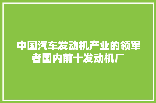 中国汽车发动机产业的领军者国内前十发动机厂