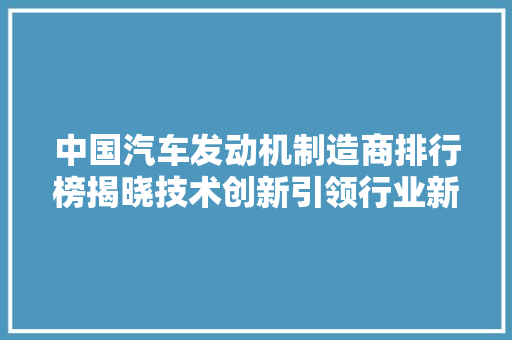 中国汽车发动机制造商排行榜揭晓技术创新引领行业新格局
