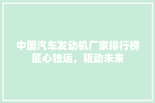 中国汽车发动机厂家排行榜匠心独运，驱动未来