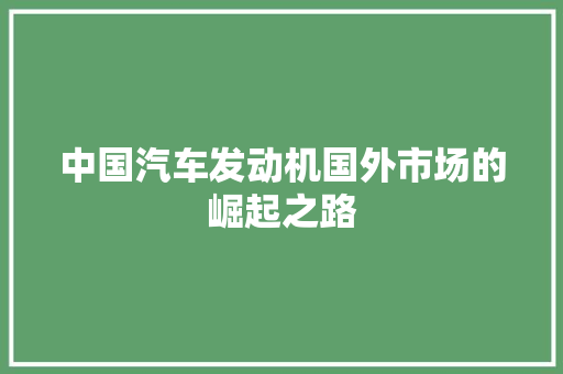 中国汽车发动机国外市场的崛起之路