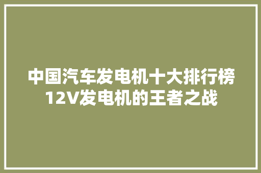 中国汽车发电机十大排行榜12V发电机的王者之战