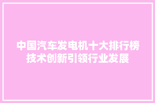 中国汽车发电机十大排行榜技术创新引领行业发展