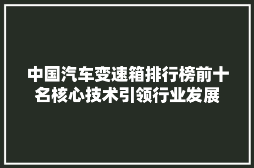 中国汽车变速箱排行榜前十名核心技术引领行业发展